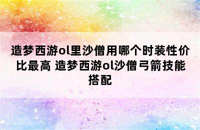 造梦西游ol里沙僧用哪个时装性价比最高 造梦西游ol沙僧弓箭技能搭配